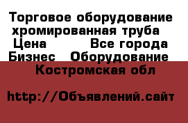 Торговое оборудование хромированная труба › Цена ­ 150 - Все города Бизнес » Оборудование   . Костромская обл.